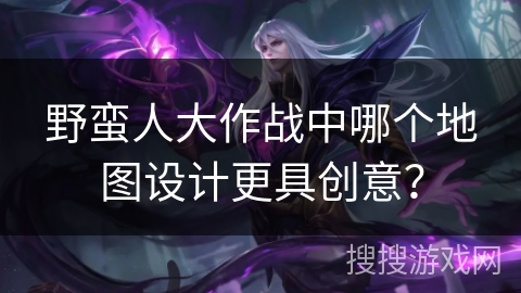 野蛮人大作战中哪个地图设计更具创意？