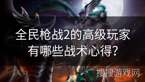 全民枪战2的高级玩家有哪些战术心得？