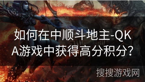 如何在中顺斗地主-QKA游戏中获得高分积分？