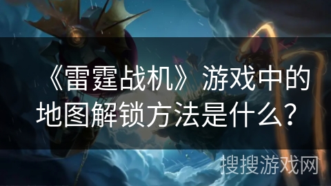 《雷霆战机》游戏中的地图解锁方法是什么？