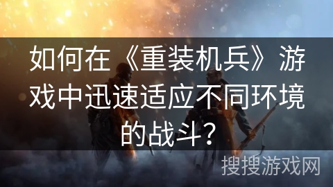 如何在《重装机兵》游戏中迅速适应不同环境的战斗？