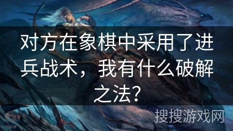 对方在象棋中采用了进兵战术，我有什么破解之法？