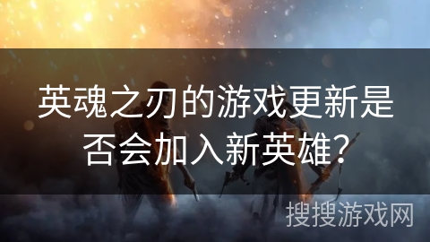 英魂之刃的游戏更新是否会加入新英雄？