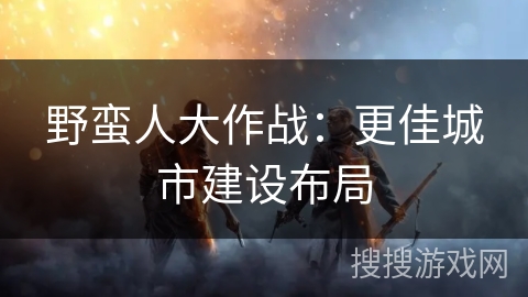 野蛮人大作战：更佳城市建设布局