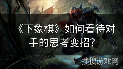 《下象棋》如何看待对手的思考变招？