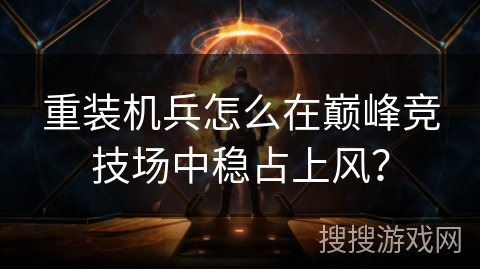 重装机兵怎么在巅峰竞技场中稳占上风? 重装机兵怎么在巅峰竞技场中稳占上风?