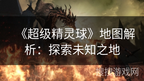 《超级精灵球》地图解析：探索未知之地
