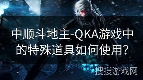 中顺斗地主-QKA游戏中的特殊道具如何使用? 中顺斗地主-QKA游戏中的特殊道具如何使用?
