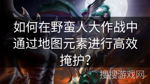 如何在野蛮人大作战中通过地图元素进行高效掩护? 如何在野蛮人大作战中通过地图元素进行高效掩护?