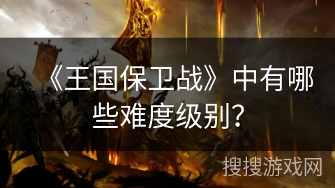 《王国保卫战》中有哪些难度级别? 《王国保卫战》中有哪些难度级别?