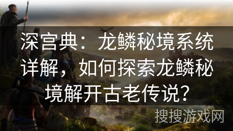 深宫典：龙鳞秘境系统详解，如何探索龙鳞秘境解开古老传说？