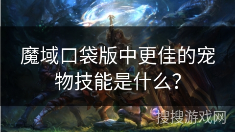 魔域口袋版中更佳的宠物技能是什么？