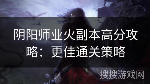 阴阳师业火副本高分攻略：更佳通关策略