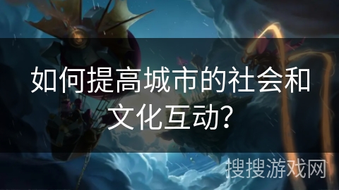 如何提高城市的社会和文化互动? 如何提高城市的社会和文化互动?