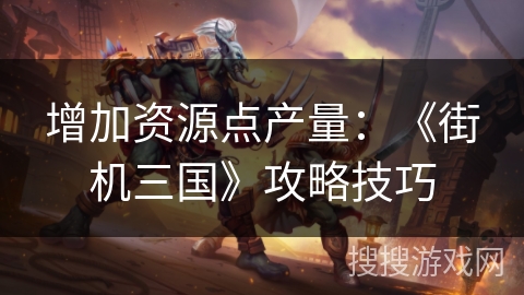 增加资源点产量：《街机三国》攻略技巧