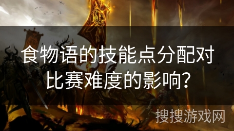 食物语的技能点分配对比赛难度的影响？