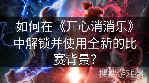如何在《开心消消乐》中解锁并使用全新的比赛背景？