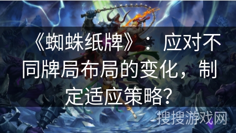 《蜘蛛纸牌》：应对不同牌局布局的变化，制定适应策略？