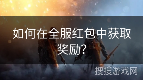 如何在全服红包中获取奖励？