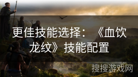 更佳技能选择：《血饮龙纹》技能配置