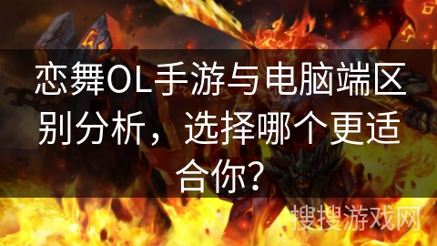 恋舞OL手游与电脑端区别分析，选择哪个更适合你？