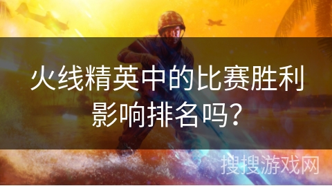火线精英中的比赛胜利影响排名吗？