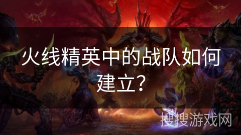 火线精英中的战队如何建立？