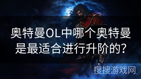 奥特曼OL中哪个奥特曼是最适合进行升阶的？