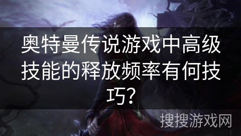 奥特曼传说游戏中高级技能的释放频率有何技巧？