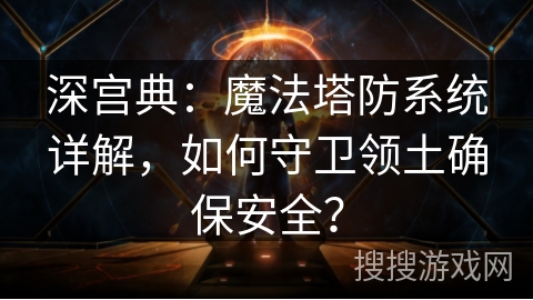 深宫典：魔法塔防系统详解，如何守卫领土确保安全？