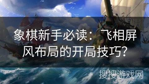 象棋新手必读：飞相屏风布局的开局技巧？