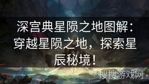 深宫典星陨之地图解：穿越星陨之地，探索星辰秘境！