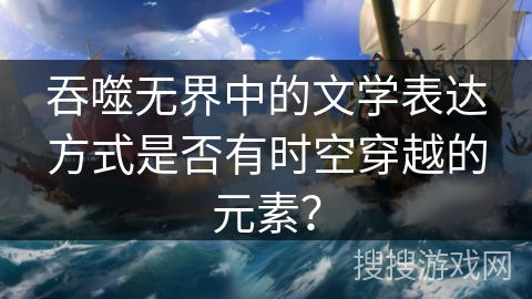 吞噬无界中的文学表达方式是否有时空穿越的元素？