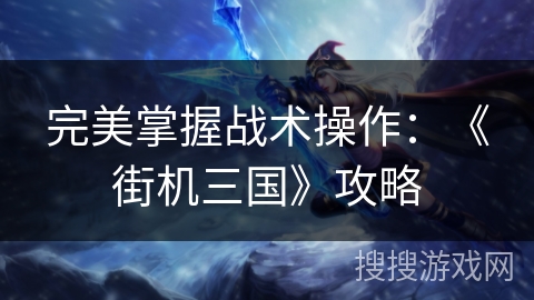 完美掌握战术操作:《街机三国》攻略 完美掌握战术操作:《街机三国》攻略