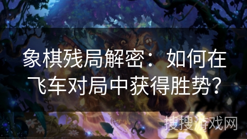 象棋残局解密：如何在飞车对局中获得胜势？