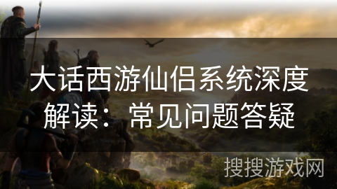 大话西游仙侣系统深度解读：常见问题答疑