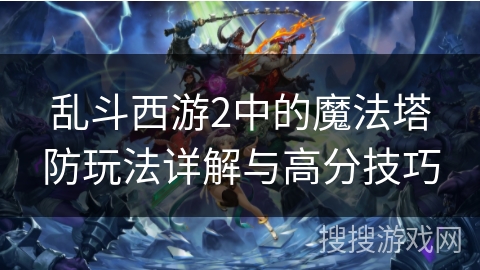 乱斗西游2中的魔法塔防玩法详解与高分技巧