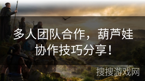 多人团队合作，葫芦娃协作技巧分享！