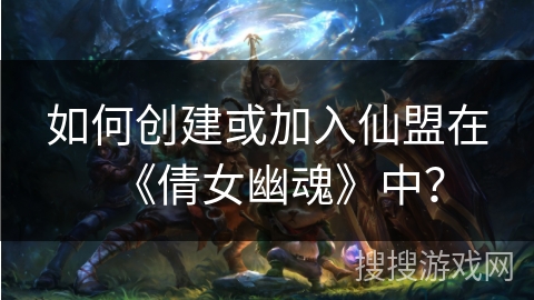 如何创建或加入仙盟在《倩女幽魂》中？