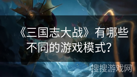 《三国志大战》有哪些不同的游戏模式？