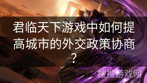 君临天下游戏中如何提高城市的外交政策协商？