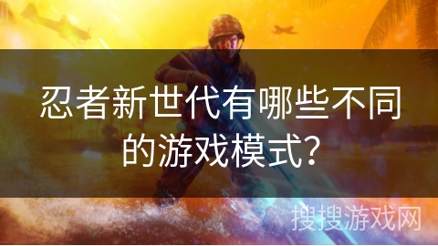 忍者新世代有哪些不同的游戏模式？