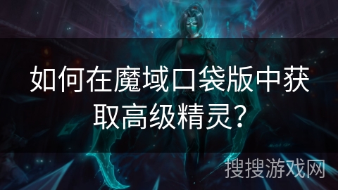 如何在魔域口袋版中获取高级精灵? 如何在魔域口袋版中获取高级精灵?