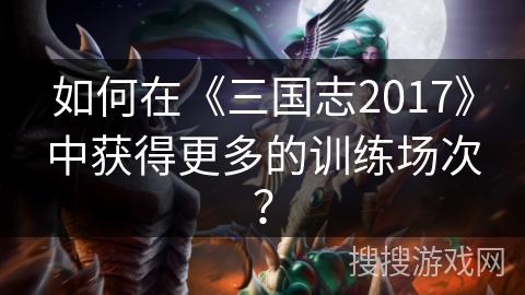 如何在《三国志2017》中获得更多的训练场次？