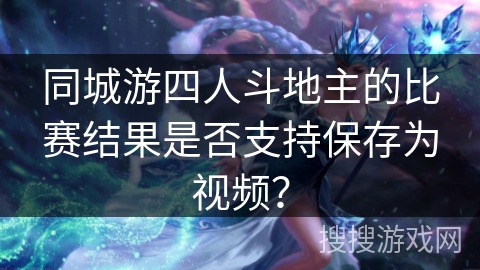 同城游四人斗地主的比赛结果是否支持保存为视频？