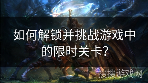 如何解锁并挑战游戏中的限时关卡? 如何解锁并挑战游戏中的限时关卡?