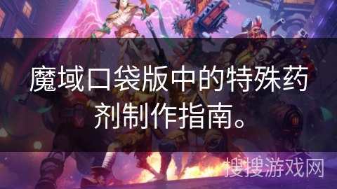 魔域口袋版中的特殊药剂制作指南。