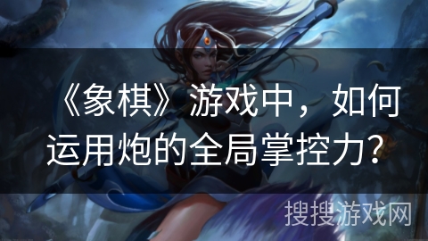 《象棋》游戏中，如何运用炮的全局掌控力？