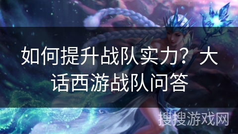 如何提升战队实力？大话西游战队问答