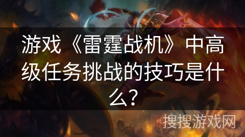 游戏《雷霆战机》中高级任务挑战的技巧是什么？